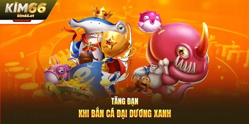 Tăng đạn khi bắn cá đại dương xanh