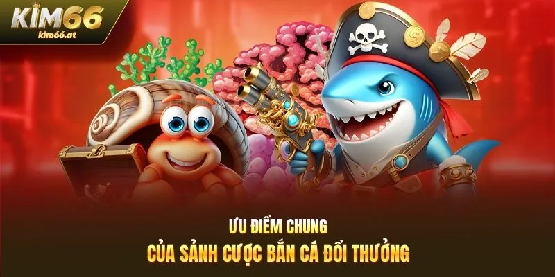 Ưu điểm chung của sảnh cược bắn cá đổi thưởng