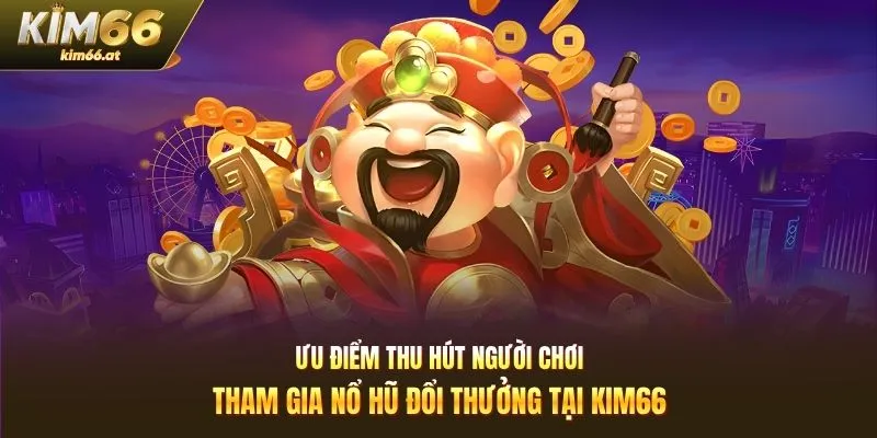 Ưu điểm thu hút người chơi tham gia nổ hũ đổi thưởng tại Kim66