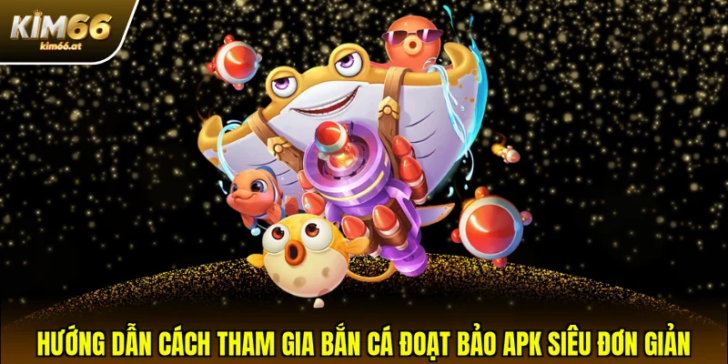 Hướng dẫn cách tham gia Bắn cá Đoạt Bảo APK siêu đơn giản