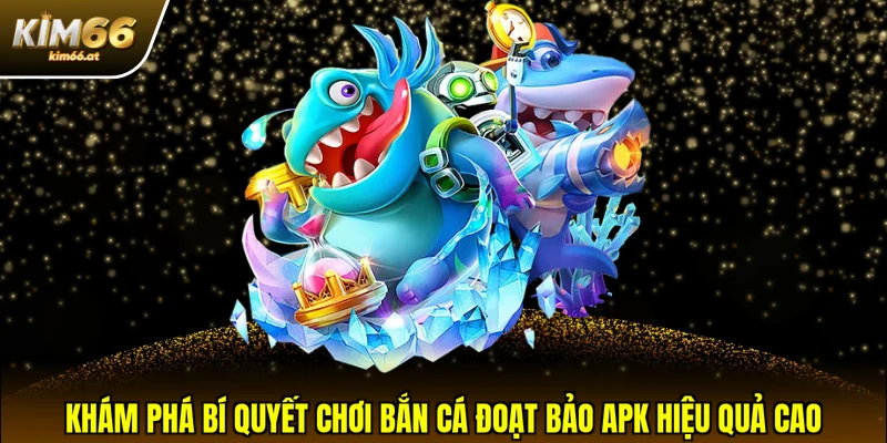 Khám phá bí quyết chơi Bắn cá Đoạt Bảo APK hiệu quả cao