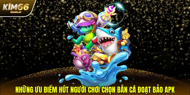 Những ưu điểm hút người chơi chọn bắn cá Đoạt Bảo APK